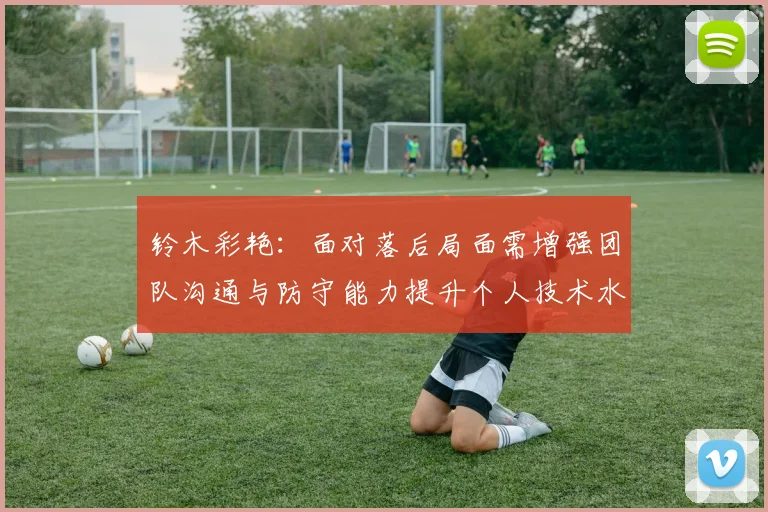 铃木彩艳：面对落后局面需增强团队沟通与防守能力提升个人技术水平