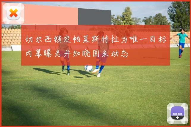切尔西锁定帕莱斯特拉为唯一目标内幕曝光并知晓国米动态