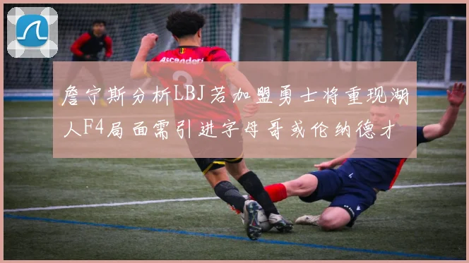詹宁斯分析LBJ若加盟勇士将重现湖人F4局面需引进字母哥或伦纳德才能成功