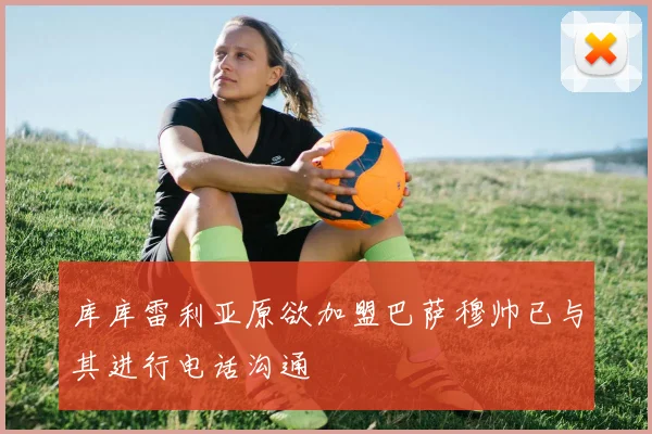 库库雷利亚原欲加盟巴萨穆帅已与其进行电话沟通