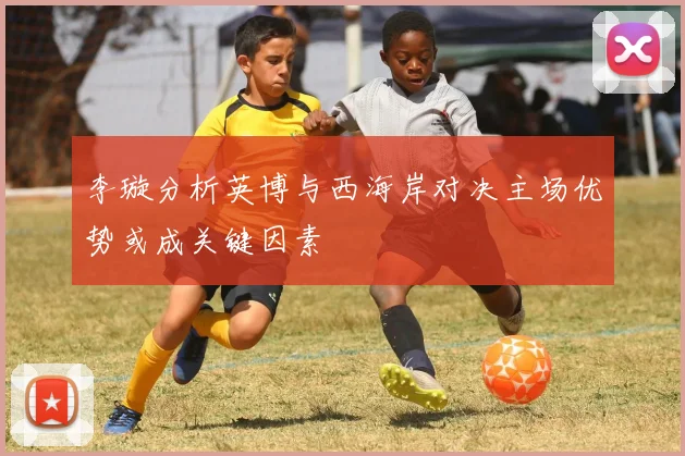 李璇分析英博与西海岸对决主场优势或成关键因素