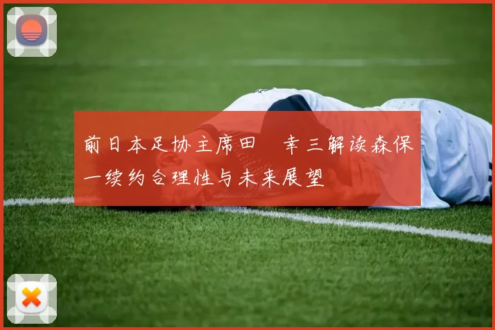 前日本足协主席田嶋幸三解读森保一续约合理性与未来展望