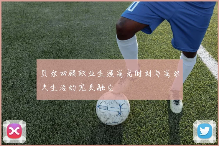 贝尔回顾职业生涯高光时刻与高尔夫生活的完美融合