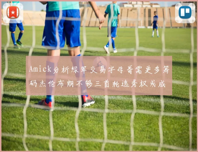 Amick分析绿军交易字母哥需更多筹码杰伦布朗不够三首轮选秀权或成关键