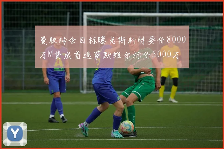 曼联转会目标曝光斯科特要价8000万M费成首选萨默维尔标价5000万