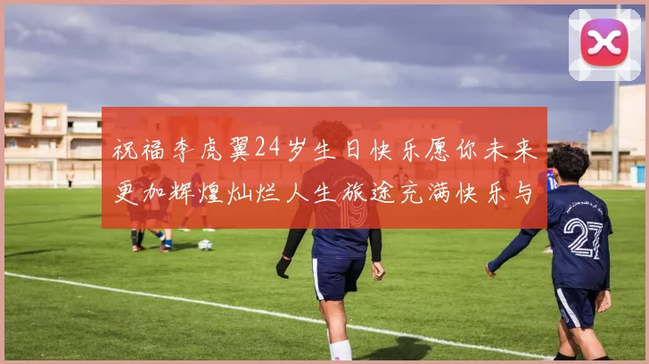 祝福李虎翼24岁生日快乐愿你未来更加辉煌灿烂人生旅途充满快乐与成功