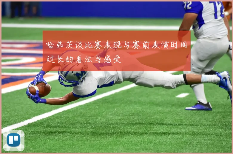 哈弗茨谈比赛表现与赛前表演时间过长的看法与感受