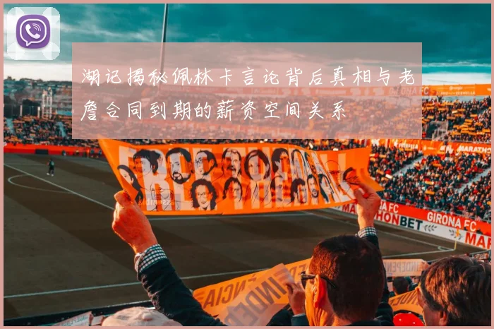 湖记揭秘佩林卡言论背后真相与老詹合同到期的薪资空间关系