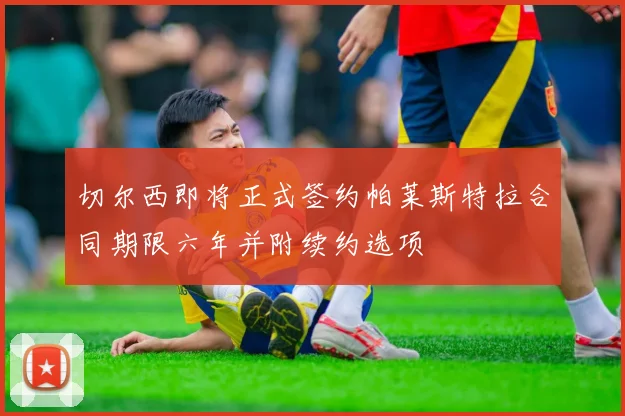 切尔西即将正式签约帕莱斯特拉合同期限六年并附续约选项