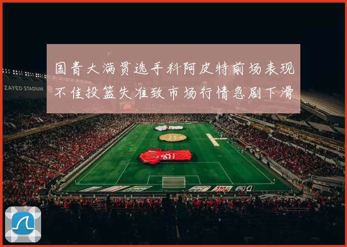 国青大满贯选手科阿皮特前场表现不佳投篮失准致市场行情急剧下滑