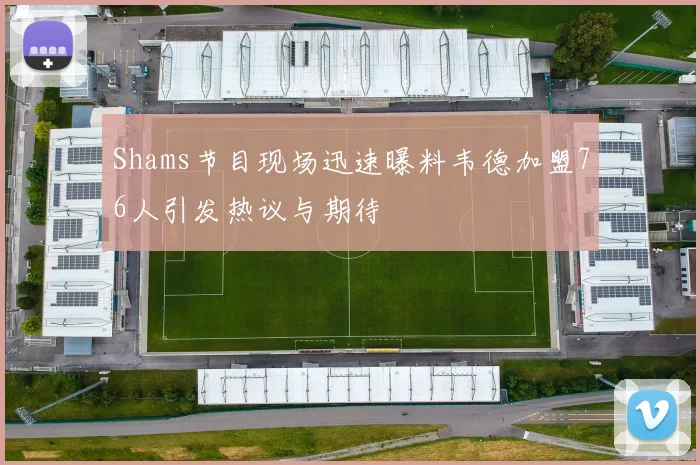Shams节目现场迅速曝料韦德加盟76人引发热议与期待