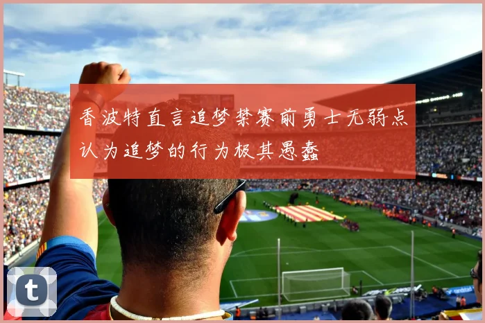 香波特直言追梦禁赛前勇士无弱点认为追梦的行为极其愚蠢