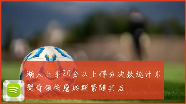 湖人上季20分以上得分次数统计东契奇领衔詹姆斯紧随其后