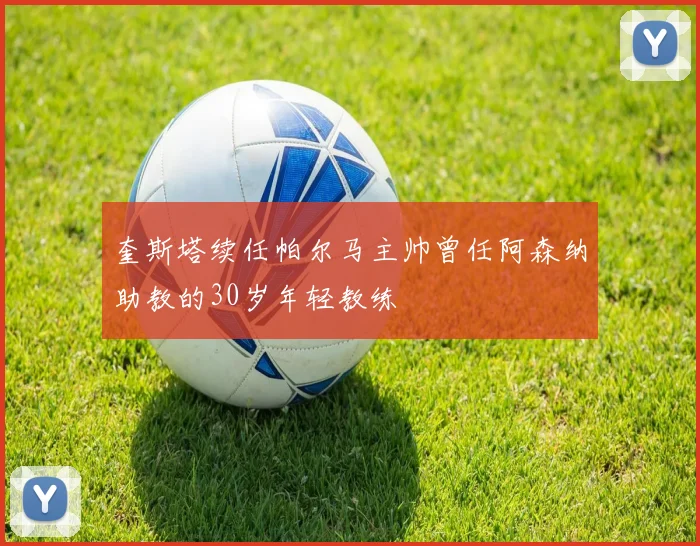 奎斯塔续任帕尔马主帅曾任阿森纳助教的30岁年轻教练