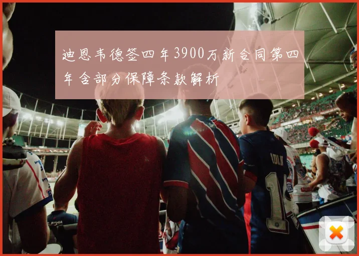 迪恩韦德签四年3900万新合同第四年含部分保障条款解析