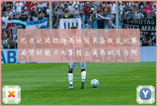 巴尔达诺称梅西依旧具备改变比赛局势的能力决赛将上演西班牙与阿根廷的对决